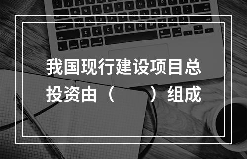 我国现行建设项目总投资由（　　）组成