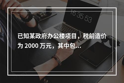 已知某政府办公楼项目，税前造价为 2000 万元，其中包含增