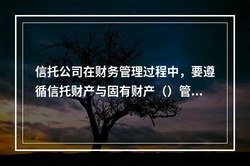 信托公司在财务管理过程中，要遵循信托财产与固有财产（）管理、