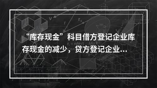 “库存现金”科目借方登记企业库存现金的减少，贷方登记企业库存