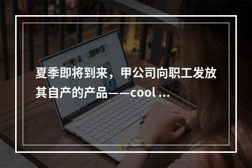 夏季即将到来，甲公司向职工发放其自产的产品——cool 牌空