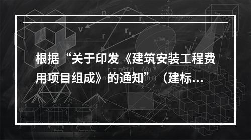 根据“关于印发《建筑安装工程费用项目组成》的通知”（建标[2