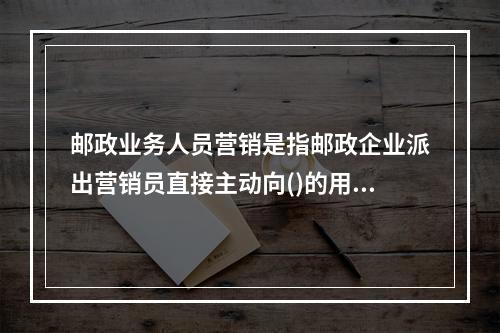 邮政业务人员营销是指邮政企业派出营销员直接主动向()的用户介