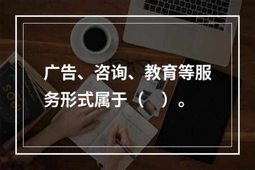 广告、咨询、教育等服务形式属于（　）。