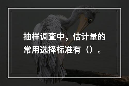 抽样调查中，估计量的常用选择标准有（）。