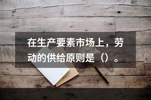 在生产要素市场上，劳动的供给原则是（）。