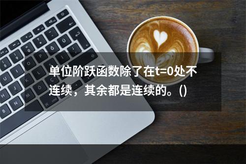 单位阶跃函数除了在t=0处不连续，其余都是连续的。()