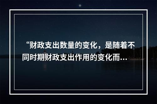 “财政支出数量的变化，是随着不同时期财政支出作用的变化而变化