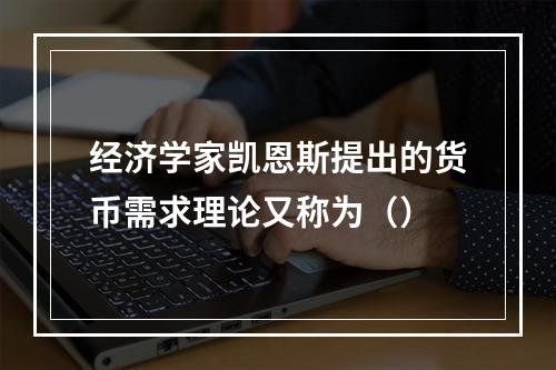 经济学家凯恩斯提出的货币需求理论又称为（）