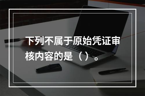 下列不属于原始凭证审核内容的是（ ）。