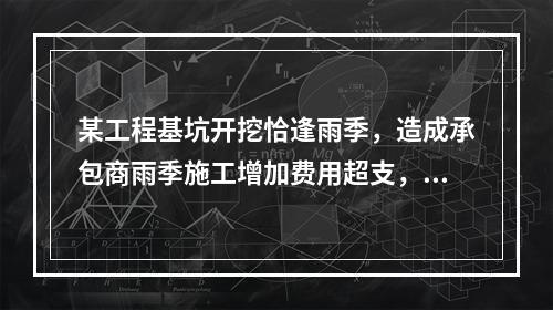 某工程基坑开挖恰逢雨季，造成承包商雨季施工增加费用超支，产生