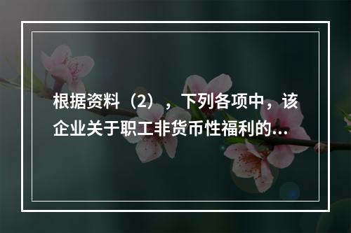 根据资料（2），下列各项中，该企业关于职工非货币性福利的处理