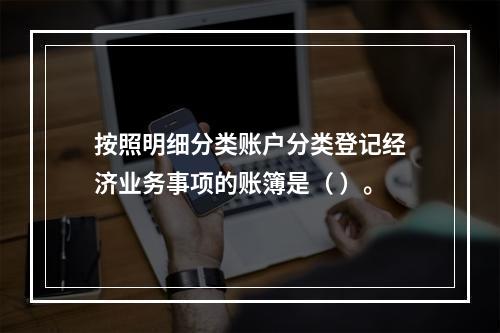 按照明细分类账户分类登记经济业务事项的账簿是（ ）。