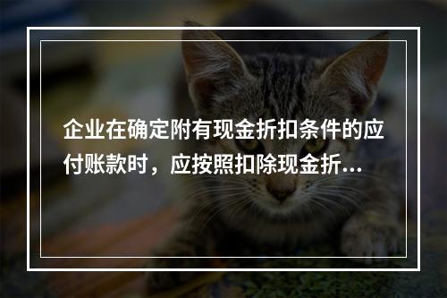 企业在确定附有现金折扣条件的应付账款时，应按照扣除现金折扣后