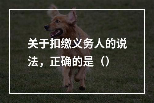 关于扣缴义务人的说法，正确的是（）