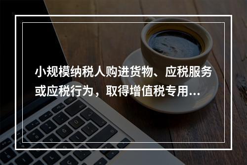 小规模纳税人购进货物、应税服务或应税行为，取得增值税专用发票