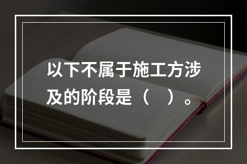 以下不属于施工方涉及的阶段是（　）。