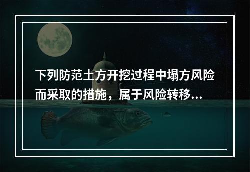 下列防范土方开挖过程中塌方风险而采取的措施，属于风险转移对策