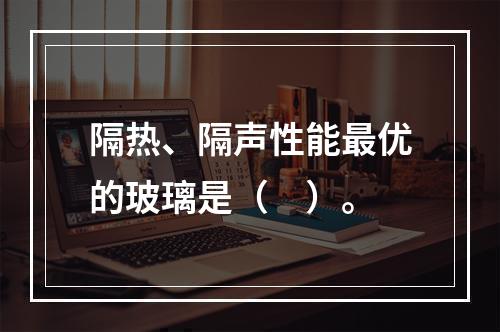 隔热、隔声性能最优的玻璃是（　）。