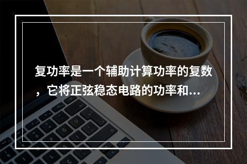 复功率是一个辅助计算功率的复数，它将正弦稳态电路的功率和功率