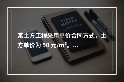 某土方工程采用单价合同方式，土方单价为 50 元/m³。清单