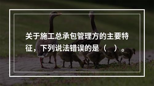 关于施工总承包管理方的主要特征，下列说法错误的是（　）。