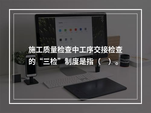 施工质量检查中工序交接检查的“三检”制度是指（　）。