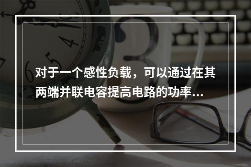 对于一个感性负载，可以通过在其两端并联电容提高电路的功率因数