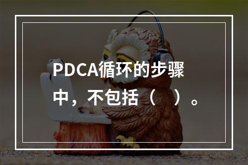 PDCA循环的步骤中，不包括（　）。