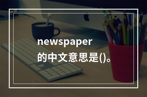 newspaper的中文意思是()。