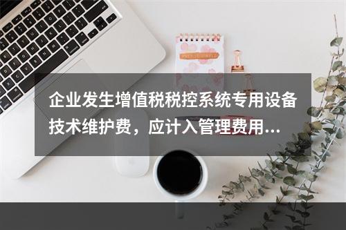 企业发生增值税税控系统专用设备技术维护费，应计入管理费用。（