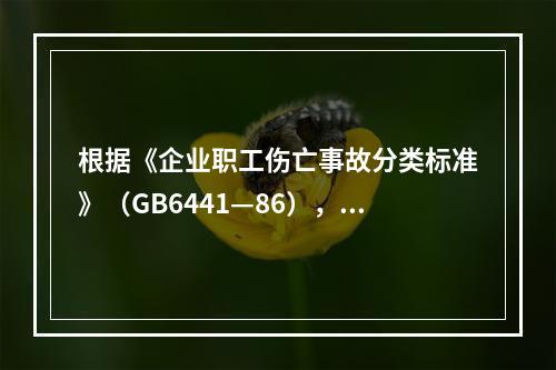 根据《企业职工伤亡事故分类标准》（GB6441—86），事故