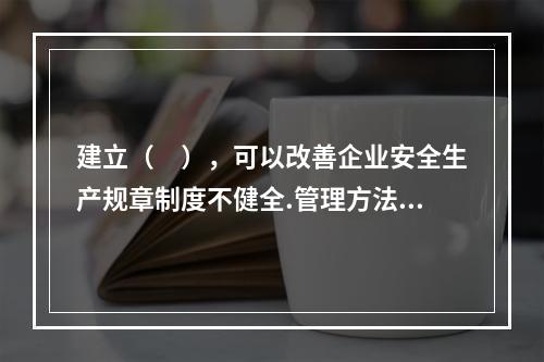 建立（　），可以改善企业安全生产规章制度不健全.管理方法不适