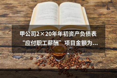 甲公司2×20年年初资产负债表“应付职工薪酬”项目金额为20