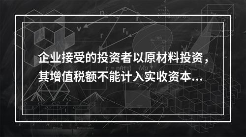 企业接受的投资者以原材料投资，其增值税额不能计入实收资本。（