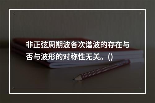 非正弦周期波各次谐波的存在与否与波形的对称性无关。()