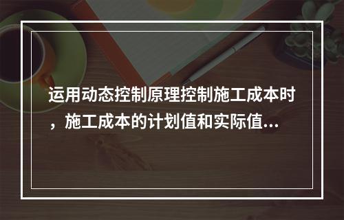 运用动态控制原理控制施工成本时，施工成本的计划值和实际值的比