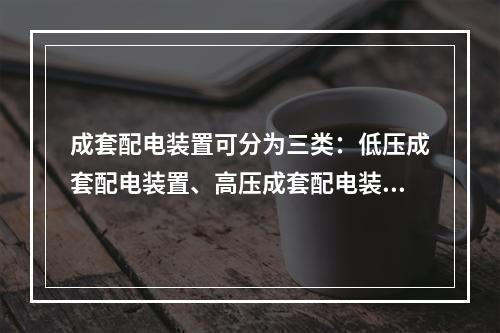 成套配电装置可分为三类：低压成套配电装置、高压成套配电装置和