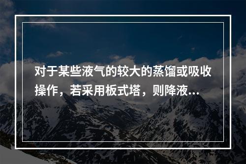 对于某些液气的较大的蒸馏或吸收操作，若采用板式塔，则降液管将