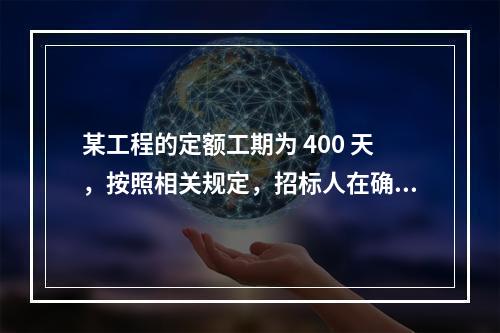 某工程的定额工期为 400 天，按照相关规定，招标人在确定合