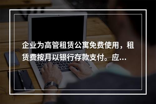 企业为高管租赁公寓免费使用，租赁费按月以银行存款支付。应编制