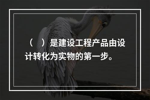 （　）是建设工程产品由设计转化为实物的第一步。