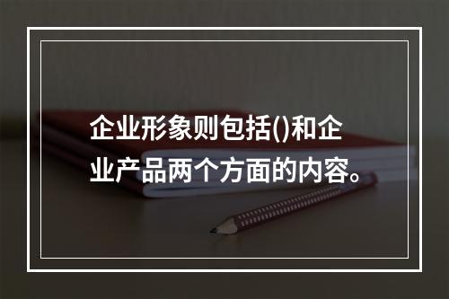 企业形象则包括()和企业产品两个方面的内容。