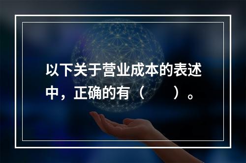 以下关于营业成本的表述中，正确的有（　　）。