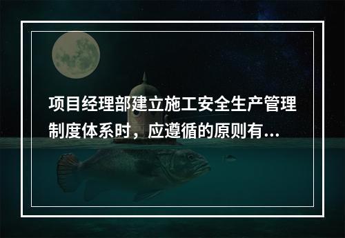 项目经理部建立施工安全生产管理制度体系时，应遵循的原则有（　