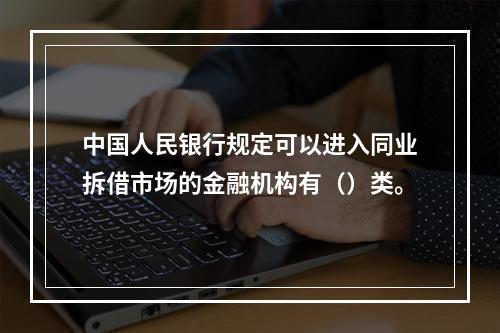 中国人民银行规定可以进入同业拆借市场的金融机构有（）类。