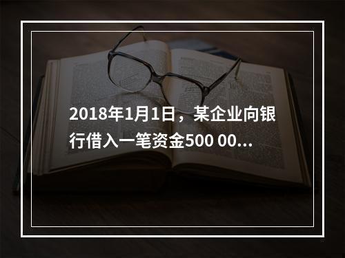 2018年1月1日，某企业向银行借入一笔资金500 000元