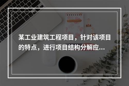 某工业建筑工程项目，针对该项目的特点，进行项目结构分解应考虑