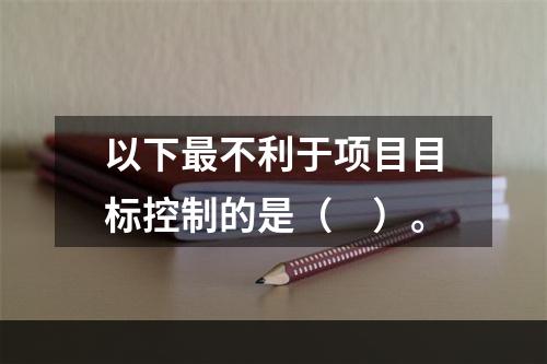 以下最不利于项目目标控制的是（　）。