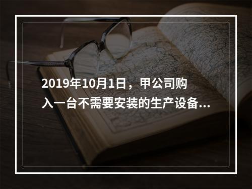 2019年10月1日，甲公司购入一台不需要安装的生产设备，增